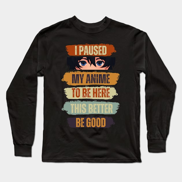 I Paused My Anime To Be Here This Better Be Good Long Sleeve T-Shirt by Just Me Store